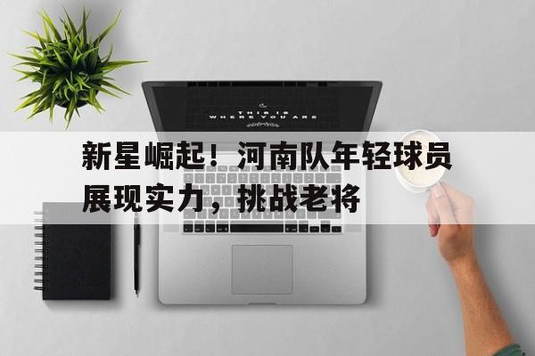 新星崛起！河南队年轻球员展现实力，挑战老将的简单介绍