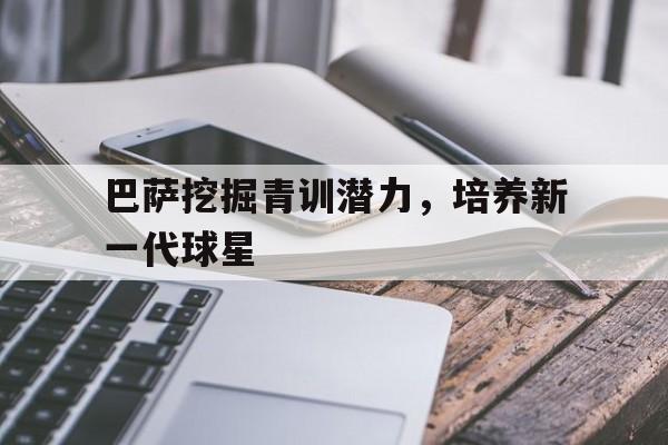 巴萨挖掘青训潜力，培养新一代球星